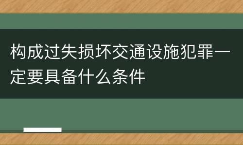 构成过失损坏交通设施犯罪一定要具备什么条件