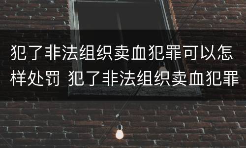 犯了非法组织卖血犯罪可以怎样处罚 犯了非法组织卖血犯罪可以怎样处罚呢