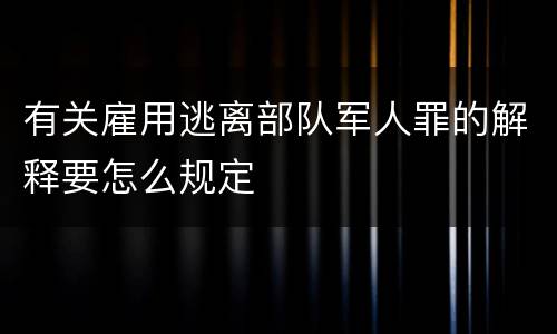 有关雇用逃离部队军人罪的解释要怎么规定