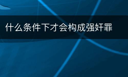 什么条件下才会构成强奸罪