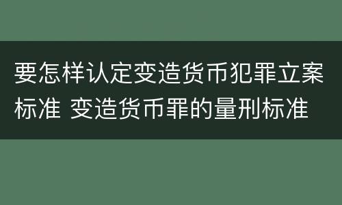 要怎样认定变造货币犯罪立案标准 变造货币罪的量刑标准
