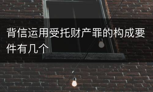 背信运用受托财产罪的构成要件有几个