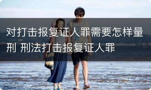 对打击报复证人罪需要怎样量刑 刑法打击报复证人罪