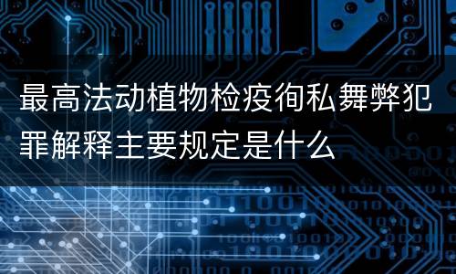 最高法动植物检疫徇私舞弊犯罪解释主要规定是什么