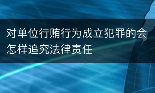对单位行贿行为成立犯罪的会怎样追究法律责任