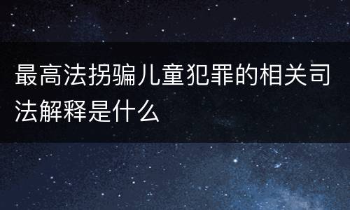 最高法拐骗儿童犯罪的相关司法解释是什么