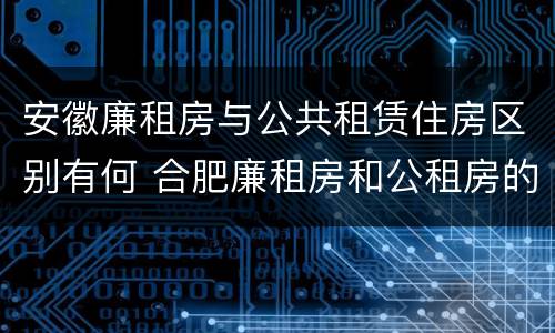 安徽廉租房与公共租赁住房区别有何 合肥廉租房和公租房的区别