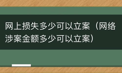 网上损失多少可以立案（网络涉案金额多少可以立案）
