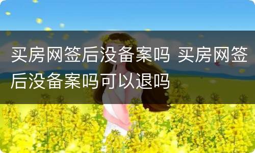 买房网签后没备案吗 买房网签后没备案吗可以退吗