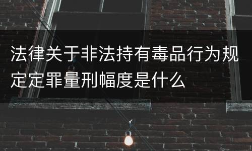 法律关于非法持有毒品行为规定定罪量刑幅度是什么