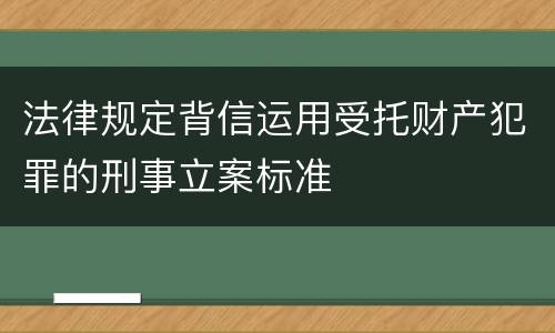 法律规定背信运用受托财产犯罪的刑事立案标准