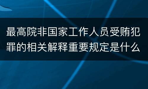 最高院非国家工作人员受贿犯罪的相关解释重要规定是什么