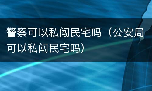 警察可以私闯民宅吗（公安局可以私闯民宅吗）
