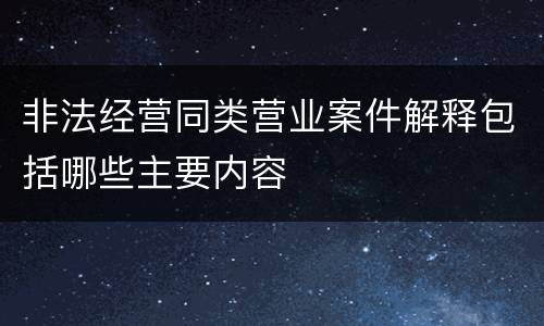 非法经营同类营业案件解释包括哪些主要内容