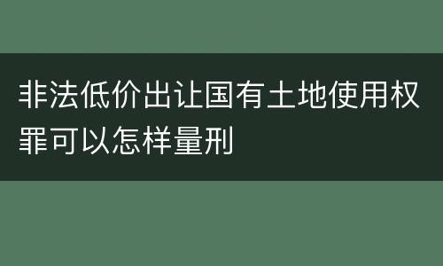 非法低价出让国有土地使用权罪可以怎样量刑