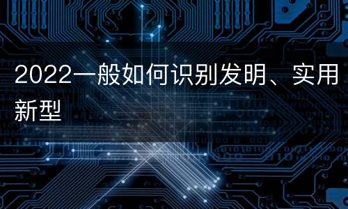 2022一般如何识别发明、实用新型