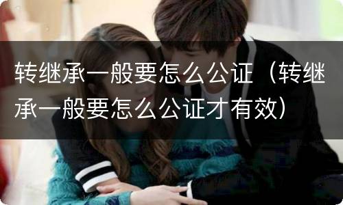 转继承一般要怎么公证（转继承一般要怎么公证才有效）