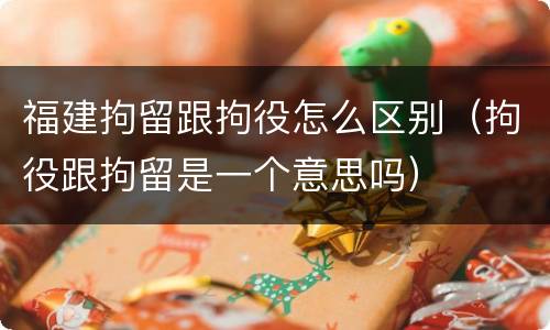 福建拘留跟拘役怎么区别（拘役跟拘留是一个意思吗）