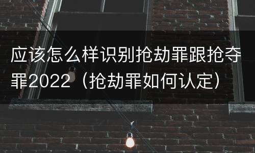 应该怎么样识别抢劫罪跟抢夺罪2022（抢劫罪如何认定）