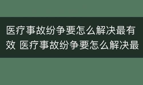 医疗事故纷争要怎么解决最有效 医疗事故纷争要怎么解决最有效呢