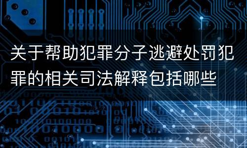 关于帮助犯罪分子逃避处罚犯罪的相关司法解释包括哪些