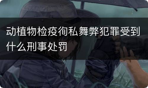 动植物检疫徇私舞弊犯罪受到什么刑事处罚
