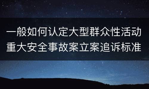 一般如何认定大型群众性活动重大安全事故案立案追诉标准