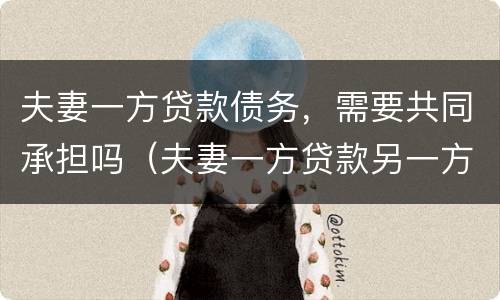 夫妻一方贷款债务，需要共同承担吗（夫妻一方贷款另一方不同意也必须偿还共同债务吗）