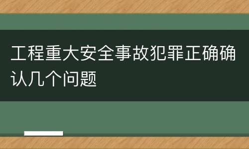 工程重大安全事故犯罪正确确认几个问题