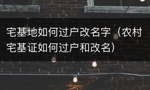 宅基地如何过户改名字（农村宅基证如何过户和改名）