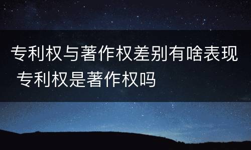 专利权与著作权差别有啥表现 专利权是著作权吗