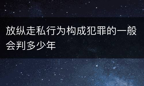 放纵走私行为构成犯罪的一般会判多少年