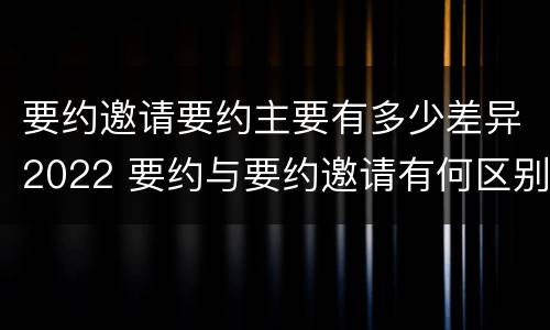 要约邀请要约主要有多少差异2022 要约与要约邀请有何区别?