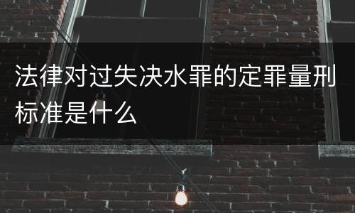 法律对过失决水罪的定罪量刑标准是什么
