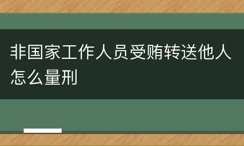 非国家工作人员受贿转送他人怎么量刑