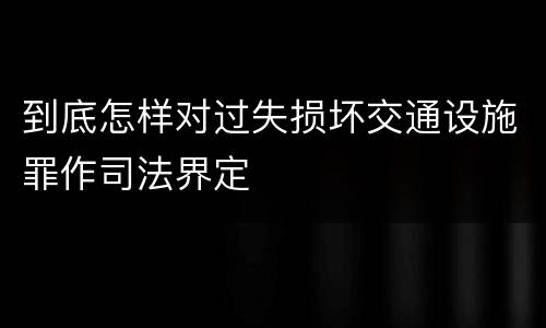 到底怎样对过失损坏交通设施罪作司法界定
