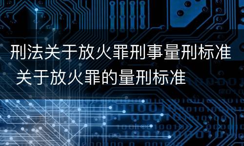 刑法关于放火罪刑事量刑标准 关于放火罪的量刑标准