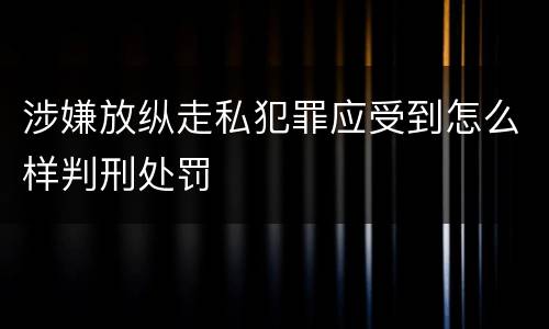 涉嫌放纵走私犯罪应受到怎么样判刑处罚