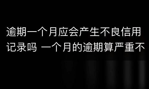 逾期一个月应会产生不良信用记录吗 一个月的逾期算严重不良记录吗