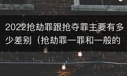 2022抢劫罪跟抢夺罪主要有多少差别（抢劫罪一罪和一般的抢劫罪）