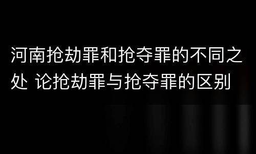 河南抢劫罪和抢夺罪的不同之处 论抢劫罪与抢夺罪的区别