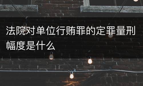 法院对单位行贿罪的定罪量刑幅度是什么