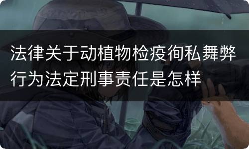 法律关于动植物检疫徇私舞弊行为法定刑事责任是怎样
