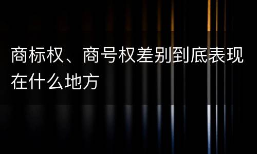 商标权、商号权差别到底表现在什么地方