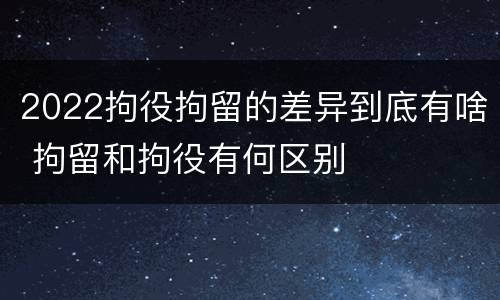 2022拘役拘留的差异到底有啥 拘留和拘役有何区别
