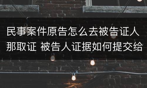 民事案件原告怎么去被告证人那取证 被告人证据如何提交给法院
