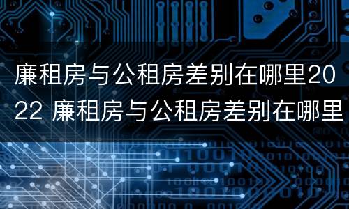 廉租房与公租房差别在哪里2022 廉租房与公租房差别在哪里2022年