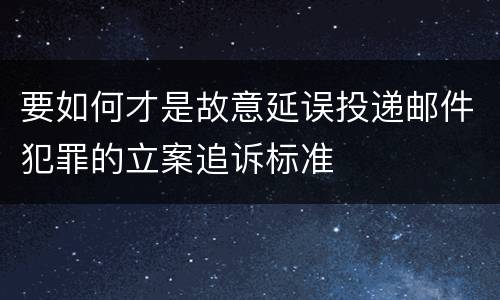 要如何才是故意延误投递邮件犯罪的立案追诉标准