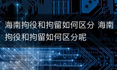 海南拘役和拘留如何区分 海南拘役和拘留如何区分呢