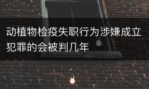 动植物检疫失职行为涉嫌成立犯罪的会被判几年